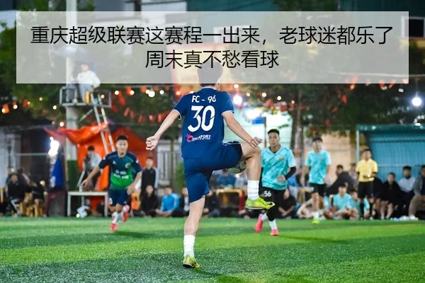 重庆超级联赛这赛程一出来，老球迷都乐了周末真不愁看球（leyu）