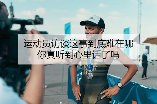 运动员访谈这事到底难在哪 你真听到心里话了吗（leyu）