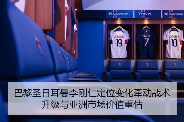 巴黎圣日耳曼李刚仁定位变化牵动战术升级与亚洲市场价值重估（leyu）