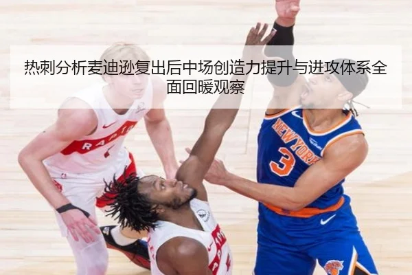 热刺分析麦迪逊复出后中场创造力提升与进攻体系全面回暖观察（leyu）