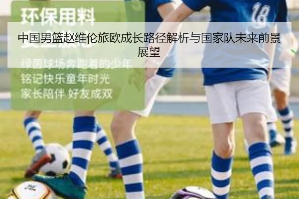 中国男篮赵维伦旅欧成长路径解析与国家队未来前景展望（leyu）