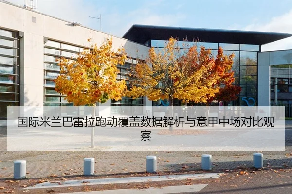国际米兰巴雷拉跑动覆盖数据解析与意甲中场对比观察