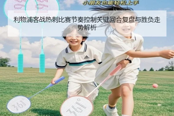 利物浦客战热刺比赛节奏控制关键回合复盘与胜负走势解析（leyu）