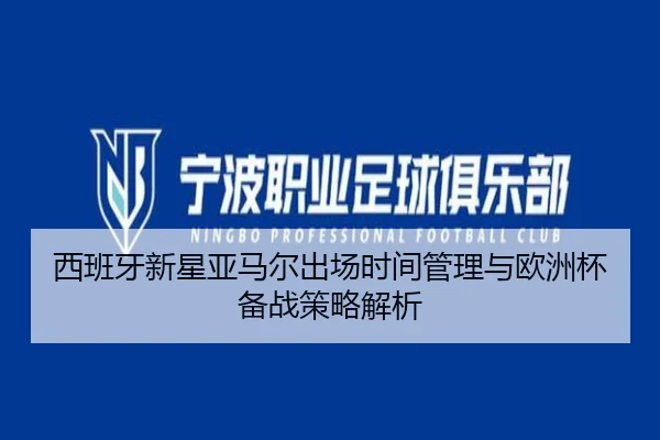 西班牙新星亚马尔出场时间管理与欧洲杯备战策略解析