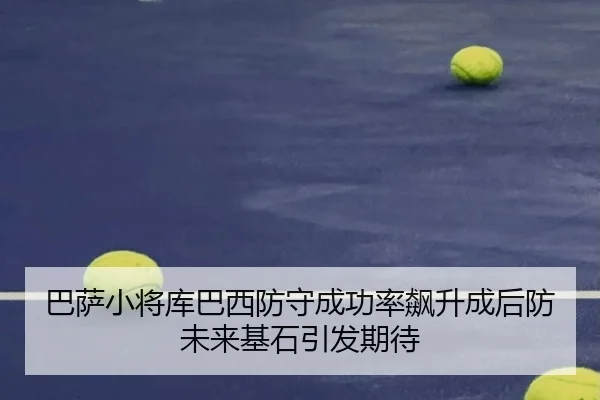 巴萨小将库巴西防守成功率飙升成后防未来基石引发期待