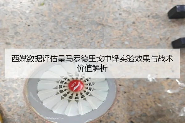 西媒数据评估皇马罗德里戈中锋实验效果与战术价值解析