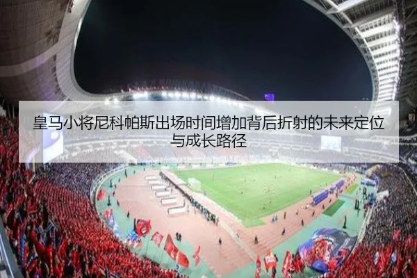皇马小将尼科帕斯出场时间增加背后折射的未来定位与成长路径