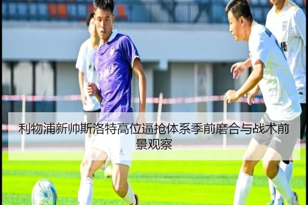 利物浦新帅斯洛特高位逼抢体系季前磨合与战术前景观察