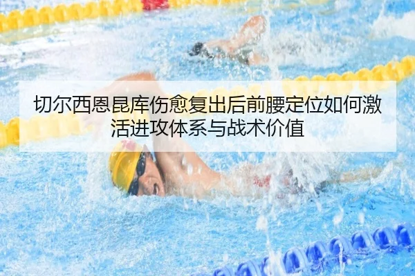 切尔西恩昆库伤愈复出后前腰定位如何激活进攻体系与战术价值