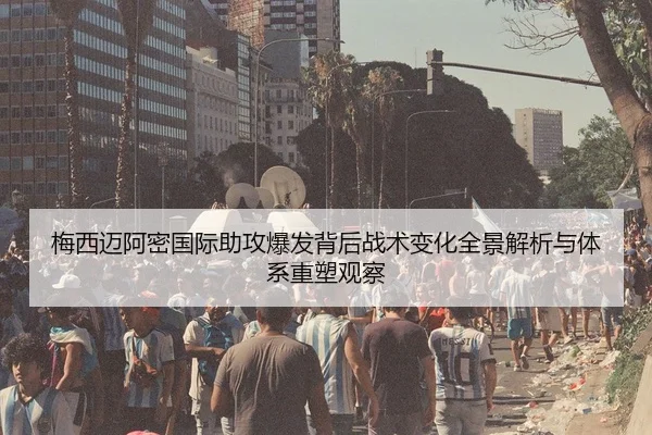 梅西迈阿密国际助攻爆发背后战术变化全景解析与体系重塑观察