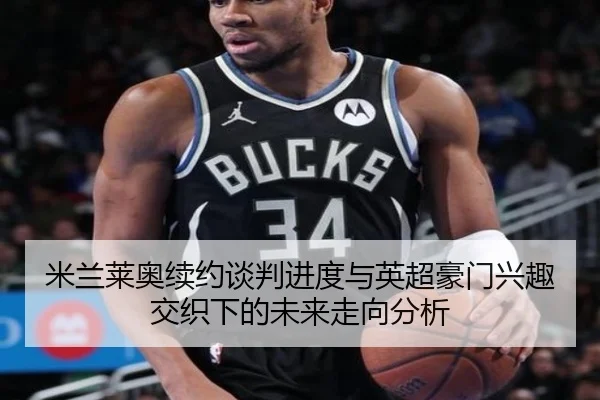 米兰莱奥续约谈判进度与英超豪门兴趣交织下的未来走向分析