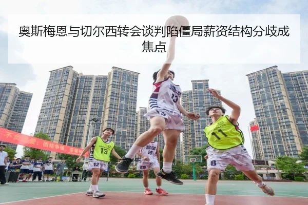 奥斯梅恩与切尔西转会谈判陷僵局薪资结构分歧成焦点