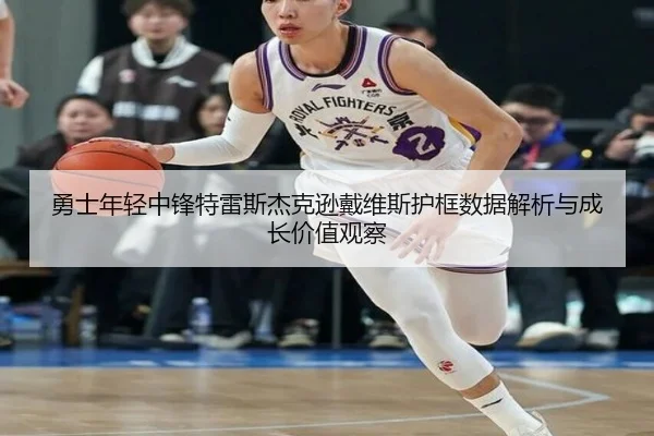 勇士年轻中锋特雷斯杰克逊戴维斯护框数据解析与成长价值观察