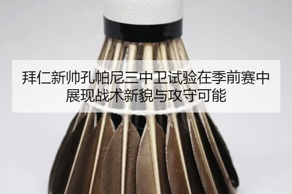 拜仁新帅孔帕尼三中卫试验在季前赛中展现战术新貌与攻守可能