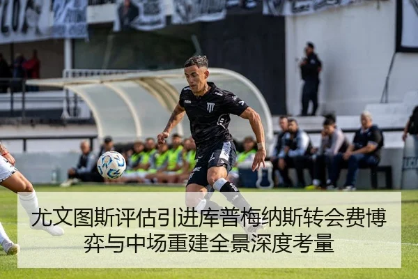 尤文图斯评估引进库普梅纳斯转会费博弈与中场重建全景深度考量