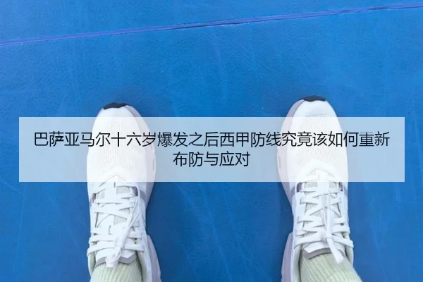 巴萨亚马尔十六岁爆发之后西甲防线究竟该如何重新布防与应对