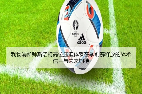 利物浦新帅斯洛特高位压迫体系在季前赛释放的战术信号与未来期待 - leyu